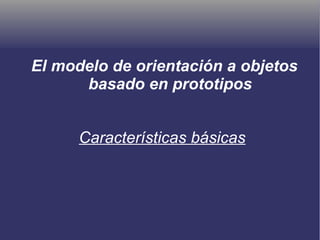 Características básicas
El modelo de orientación a objetos
basado en prototipos
 