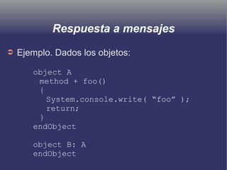 Respuesta a mensajes
➲ Ejemplo. Dados los objetos:
object A
method + foo()
{
System.console.write( “foo” );
return;
}
endObject
object B: A
endObject
 