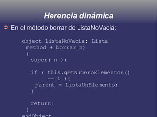 Herencia dinámica
➲ En el método borrar de ListaNoVacia:
object ListaNoVacia: Lista
method + borrar(n)
{
super( n );
if ( this.getNumeroElementos()
== 1 ){
parent = ListaUnElemento;
}
return;
}
 