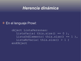 Herencia dinámica
➲ En el lenguaje Prowl:
object ListaPersonas:
ListaVacia( this.size() == 0 ),
ListaUnElemento( this.size() == 1 ),
ListaNoVacia( this.size() > 1 )
endObject
 