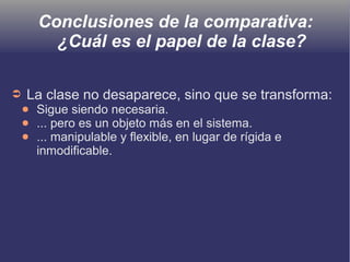 Conclusiones de la comparativa:
¿Cuál es el papel de la clase?
➲ La clase no desaparece, sino que se transforma:
● Sigue siendo necesaria.
● ... pero es un objeto más en el sistema.
● ... manipulable y flexible, en lugar de rígida e
inmodificable.
 