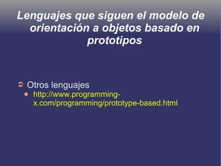 Lenguajes que siguen el modelo de
orientación a objetos basado en
prototipos
➲ Otros lenguajes
● http://www.programming-
x.com/programming/prototype-based.html
 