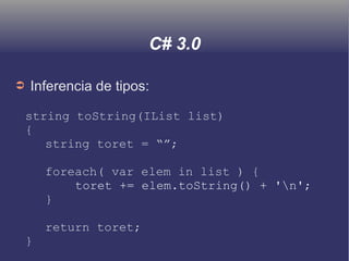 C# 3.0
➲ Inferencia de tipos:
string toString(IList list)
{
string toret = “”;
foreach( var elem in list ) {
toret += elem.toString() + 'n';
}
return toret;
}
 