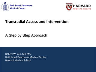 Beth Israel Deaconess
Medical Center
HARVARD
MEDICAL SCHOOL
A Step by Step Approach
Transradial Access and Intervention
Robert W. Yeh, MD MSc
Beth Israel Deaconess Medical Center
Harvard Medical School
 