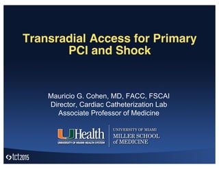 Transradial Access for Primary
PCI and Shock
Mauricio G. Cohen, MD, FACC, FSCAI
Director, Cardiac Catheterization Lab
Associate Professor of Medicine
 