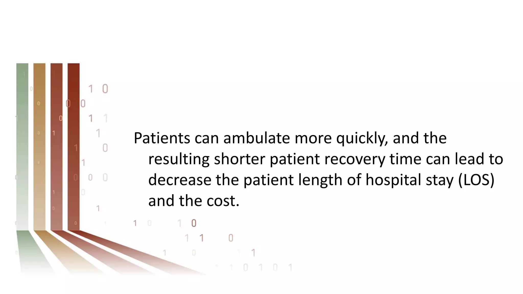 Patients can ambulate more quickly, and the
resulting shorter patient recovery time can lead to
decrease the patient length of hospital stay (LOS)
and the cost.
 