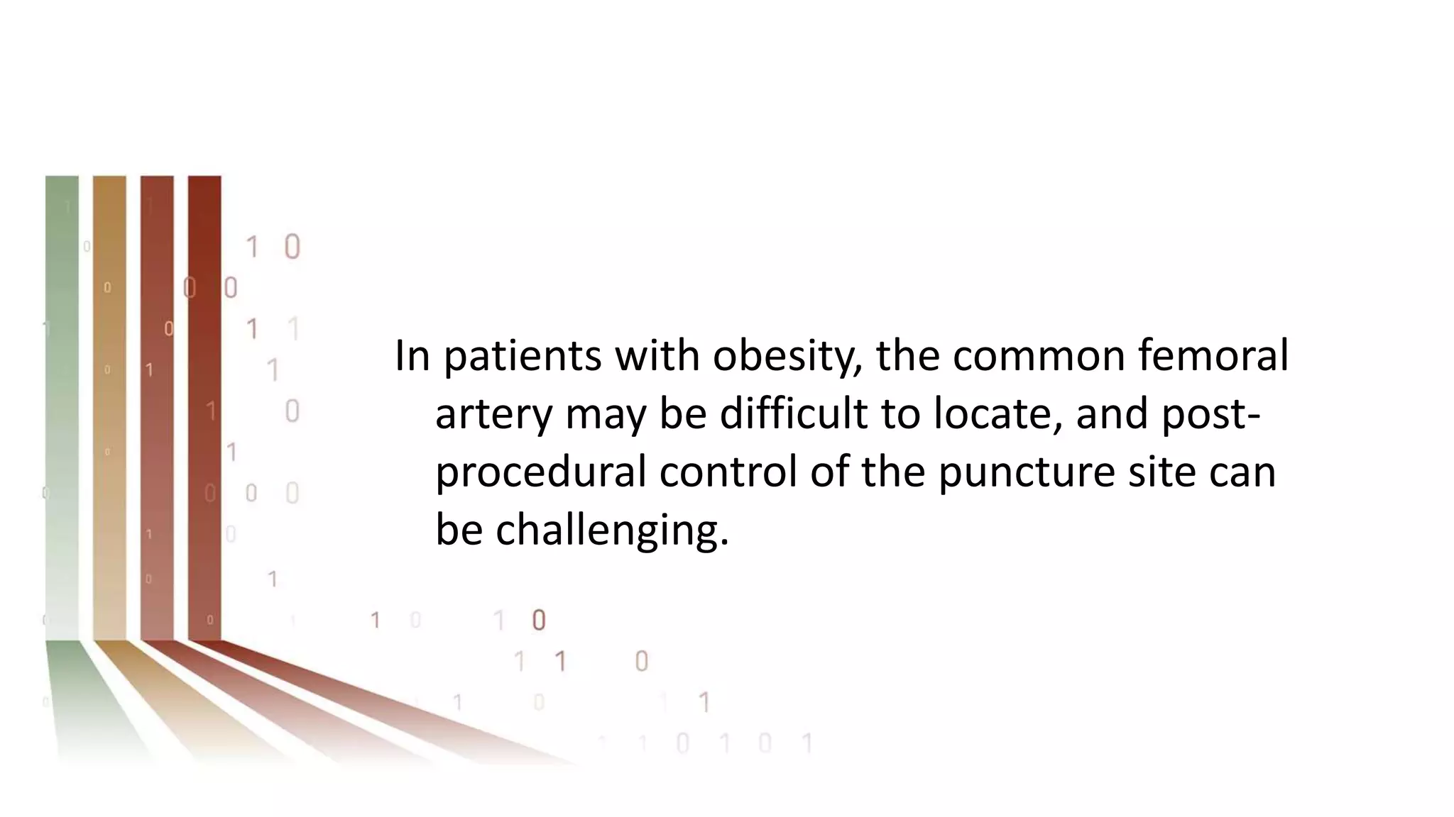 In patients with obesity, the common femoral
artery may be difficult to locate, and post-
procedural control of the puncture site can
be challenging.
 