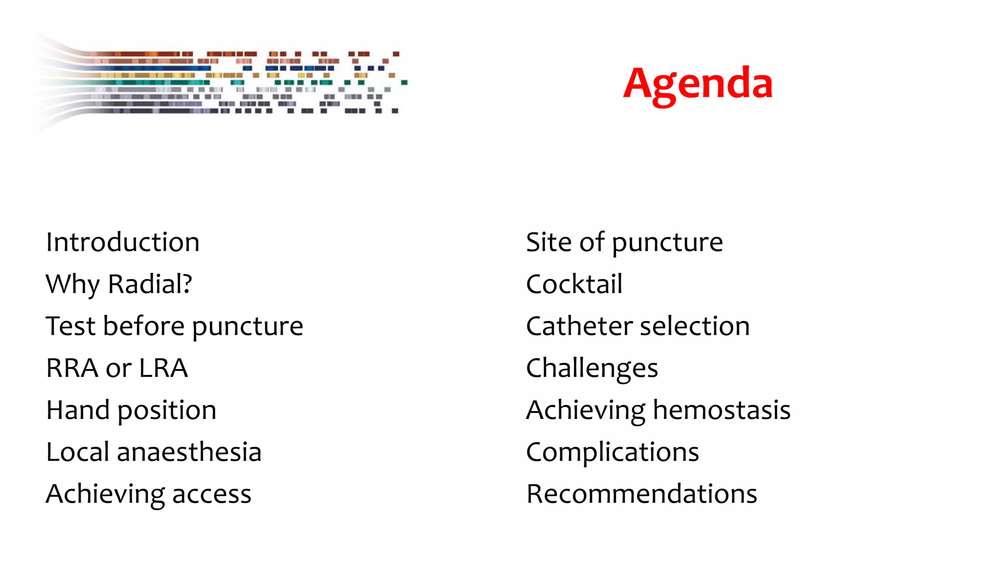 Agenda
Introduction
Why Radial?
Test before puncture
RRA or LRA
Hand position
Local anaesthesia
Achieving access
Site of puncture
Cocktail
Catheter selection
Challenges
Achieving hemostasis
Complications
Recommendations
 