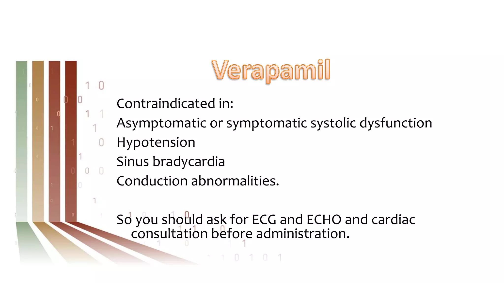 Contraindicated in:
Asymptomatic or symptomatic systolic dysfunction
Hypotension
Sinus bradycardia
Conduction abnormalities.
So you should ask for ECG and ECHO and cardiac
consultation before administration.
 