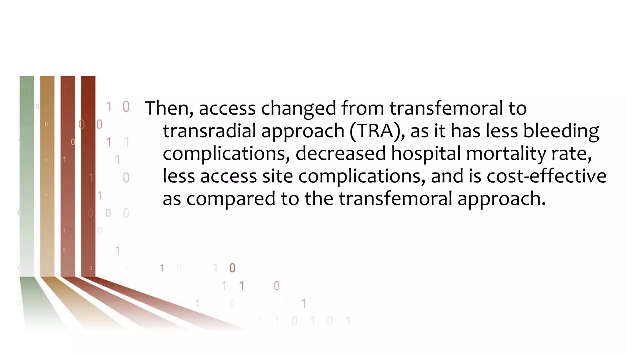 Then, access changed from transfemoral to
transradial approach (TRA), as it has less bleeding
complications, decreased hospital mortality rate,
less access site complications, and is cost-effective
as compared to the transfemoral approach.
 