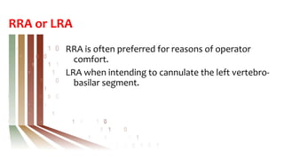 RRA or LRA
RRA is often preferred for reasons of operator
comfort.
LRA when intending to cannulate the left vertebro-
basilar segment.
 