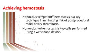 Achieving hemostasis
Nonocclusive “patent” hemostasis is a key
technique in minimizing risk of postprocedural
radial artery thrombosis.
Nonocclusive hemostasis is typically performed
using a wrist band device.
 