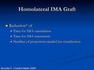 Homolateral IMA Graft

    n    Reduction* of
          n  Time for IMA cannulation
          n  Time for IMA assessment

          n  Number of projections needed for visualization




Burzotta F. J Cardiov.Medic 2008*
 