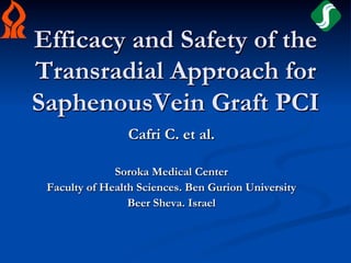 Efficacy and Safety of the
Transradial Approach for
SaphenousVein Graft PCI
                Cafri C. et al.

              Soroka Medical Center
 Faculty of Health Sciences. Ben Gurion University
                 Beer Sheva. Israel
 