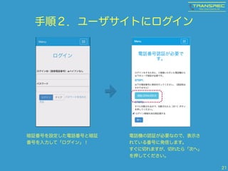 手順２．ユーザサイトにログイン 
21 
暗証番号を設定した電話番号と暗証 
番号を入力して「ログイン」！ 
電話機の認証が必要なので、表示さ 
れている番号に発信します。 
すぐに切れますが、切れたら「次へ」 
を押してください。 
 