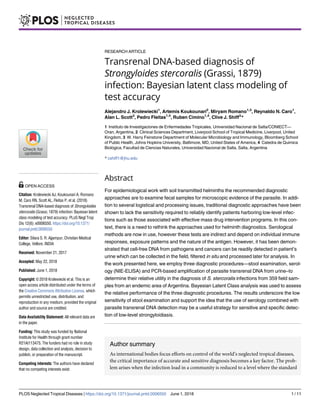 RESEARCH ARTICLE
Transrenal DNA-based diagnosis of
Strongyloides stercoralis (Grassi, 1879)
infection: Bayesian latent class modeling of
test accuracy
Alejandro J. Krolewiecki1
, Artemis Koukounari2
, Miryam Romano1,3
, Reynaldo N. Caro1
,
Alan L. Scott3
, Pedro Fleitas1,4
, Ruben Cimino1,4
, Clive J. Shiff3
*
1 Instituto de Investigaciones de Enfermedades Tropicales, Universidad Nacional de Salta/CONIECT—
Oran, Argentina, 2 Clinical Sciences Department, Liverpool School of Tropical Medicine, Liverpool, United
Kingdom, 3 W. Harry Feinstone Department of Molecular Microbiology and Immunology, Bloomberg School
of Public Health, Johns Hopkins University, Baltimore, MD, United States of America, 4 Catedra de Quίmica
Biolόgica, Facultad de Ciencias Naturales, Universidad Nacional de Salta, Salta, Argentina
* cshiff1@jhu.edu
Abstract
For epidemiological work with soil transmitted helminths the recommended diagnostic
approaches are to examine fecal samples for microscopic evidence of the parasite. In addi-
tion to several logistical and processing issues, traditional diagnostic approaches have been
shown to lack the sensitivity required to reliably identify patients harboring low-level infec-
tions such as those associated with effective mass drug intervention programs. In this con-
text, there is a need to rethink the approaches used for helminth diagnostics. Serological
methods are now in use, however these tests are indirect and depend on individual immune
responses, exposure patterns and the nature of the antigen. However, it has been demon-
strated that cell-free DNA from pathogens and cancers can be readily detected in patient’s
urine which can be collected in the field, filtered in situ and processed later for analysis. In
the work presented here, we employ three diagnostic procedures—stool examination, serol-
ogy (NIE-ELISA) and PCR-based amplification of parasite transrenal DNA from urine–to
determine their relative utility in the diagnosis of S. stercoralis infections from 359 field sam-
ples from an endemic area of Argentina. Bayesian Latent Class analysis was used to assess
the relative performance of the three diagnostic procedures. The results underscore the low
sensitivity of stool examination and support the idea that the use of serology combined with
parasite transrenal DNA detection may be a useful strategy for sensitive and specific detec-
tion of low-level strongyloidiasis.
Author summary
As international bodies focus efforts on control of the world’s neglected tropical diseases,
the critical importance of accurate and sensitive diagnosis becomes a key factor. The prob-
lem arises when the infection load in a community is reduced to a level where the standard
PLOS Neglected Tropical Diseases | https://doi.org/10.1371/journal.pntd.0006550 June 1, 2018 1 / 11
a1111111111
a1111111111
a1111111111
a1111111111
a1111111111
OPEN ACCESS
Citation: Krolewiecki AJ, Koukounari A, Romano
M, Caro RN, Scott AL, Fleitas P, et al. (2018)
Transrenal DNA-based diagnosis of Strongyloides
stercoralis (Grassi, 1879) infection: Bayesian latent
class modeling of test accuracy. PLoS Negl Trop
Dis 12(6): e0006550. https://doi.org/10.1371/
journal.pntd.0006550
Editor: Sitara S. R. Ajjampur, Christian Medical
College, Vellore, INDIA
Received: November 21, 2017
Accepted: May 22, 2018
Published: June 1, 2018
Copyright: © 2018 Krolewiecki et al. This is an
open access article distributed under the terms of
the Creative Commons Attribution License, which
permits unrestricted use, distribution, and
reproduction in any medium, provided the original
author and source are credited.
Data Availability Statement: All relevant data are
in the paper.
Funding: This study was funded by National
Institute for Health through grant number
R21AI113475. The funders had no role in study
design, data collection and analysis, decision to
publish, or preparation of the manuscript.
Competing interests: The authors have declared
that no competing interests exist.
 