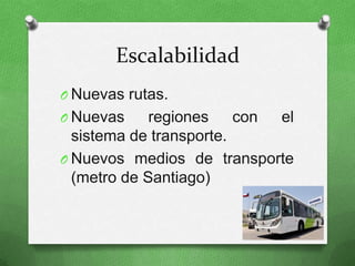 Escalabilidad
O Nuevas rutas.
O Nuevas     regiones    con el
  sistema de transporte.
O Nuevos medios de transporte
  (metro de Santiago)
 