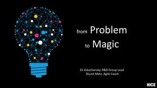 from Problem
to Magic
Eli Zakashansky, R&D Group Lead
Shunit Metz, Agile Coach
 