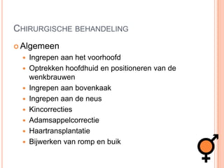 Chirurgische behandelingAlgemeenIngrepen aan het voorhoofdOptrekken hoofdhuid en positioneren van de wenkbrauwenIngrepen aan bovenkaakIngrepen aan de neusKincorrectiesAdamsappelcorrectieHaartransplantatieBijwerken van romp en buik