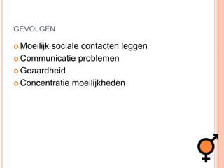gevolgenMoeilijk sociale contacten leggen Communicatie problemenGeaardheidConcentratie moeilijkheden