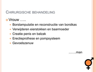 Chirurgische behandelingVrouw …..Borstamputatie en reconstructie van borstkasVerwijderen eierstokken en baarmoederCreatie penis en balzakErectieprothese en pompsysteemGevoelszenuw…….man