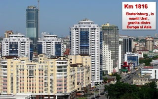 Km 1816
Ekaterinburg , in
  muntii Ural ,
 granita dintre
Europa si Asia
 