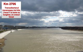 Km 2706
    Transsiberianul
traverseaza riul Irtis
 ( locul 7 in lume ca
 lungime ) in orasul
        Omsk
 
