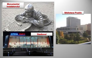 Monumentul
instalatorului


                             Biblioteca Puskin




                 Stadionul
 