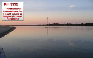 Km 3332
    Transsiberianul
traverseaza riul Obi
 ( locul 5 in lume ca
 lungime ) in orasul
     Novosibirsk
 
