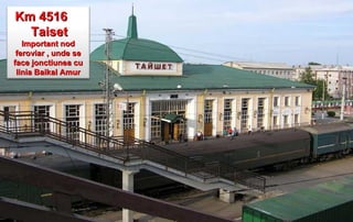 Km 4516
  Taiset
   Important nod
 feroviar , unde se
face jonctiunea cu
 linia Baikal Amur
 