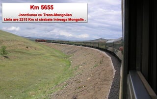 Km 5655
         Jonctiunea cu Trans-Mongolian
Linia are 2215 Km si strabate intreaga Mongolie .
 