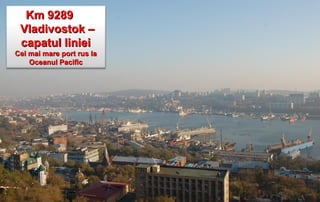 Km 9289
 Vladivostok –
 capatul liniei
Cel mai mare port rus la
    Oceanul Pacific
 