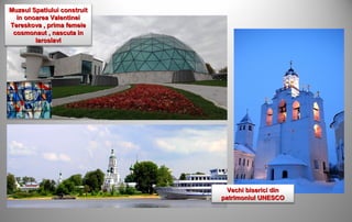 Muzeul Spatiului construit
  in onoarea Valentinei
Tereskova , prima femeie
 cosmonaut , nascuta in
        Iaroslavl




                               Vechi biserici din
                             patrimoniul UNESCO
 