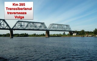 Km 285
Transsiberianul
 traverseaza
     Volga
 