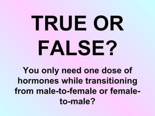 FALSE
Female-to-male and Male-to-
female need to be on hormones
for the rest of their lives
 