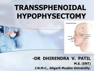 TRANSSPHENOIDAL
HYPOPHYSECTOMY
-DR DHIRENDRA V. PATIL
M.S. (ENT)
J.N.M.C., Aligarh Muslim University.
 