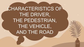 CHARACTERISTICS OF
THE DRIVER,
THE PEDESTRIAN,
THE VEHICLE,
AND THE ROAD
 