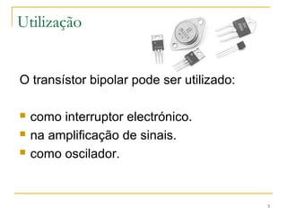 5 
Utilização 
O transístor bipolar pode ser utilizado: 
 como interruptor electrónico. 
 na amplificação de sinais. 
 como oscilador. 
 