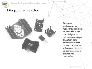 Dissipadores de calor
O uso de
dissipadores ou
radiadores externos
de calor são quase
que obrigatórios
nos transístores que
trabalham com
potências elevadas
de modo a evitar o
sobreaquecimento
do componente e a
sua possível
destruição.
 