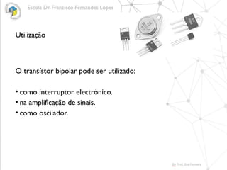Utilização
O transístor bipolar pode ser utilizado:
• como interruptor electrónico.
• na amplificação de sinais.
• como oscilador.
 
