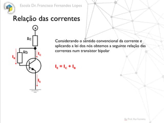 Relação das correntes
Rc
Rb
+
IC
IE
IB
Considerando o sentido convencional da corrente e
aplicando a lei dos nós obtemos a seguinte relação das
correntes num transístor bipolar
IE = IC + IB
 