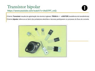 Transístor bipolar
https://www.youtube.com/watch?v=J4oO7PT_nzQ
O termo Transístor resulta da aglutinação dos termos ingleses TRANsfer + reSISTOR (resistência de transferência).
O termo bipolar refere-se ao facto dos portadores electrões e lacunas participarem no processo do fluxo de corrente.

 