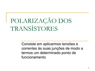 POLARIZAÇÃO DOS
TRANSÍSTORES
Consiste em aplicarmos tensões e
correntes às suas junções de modo a
termos um determinado ponto de
funcionamento
33
 