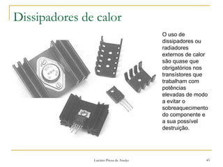 Lucínio Preza de Araújo 43
Dissipadores de calor
O uso de
dissipadores ou
radiadores
externos de calor
são quase que
obrigatórios nos
transístores que
trabalham com
potências
elevadas de modo
a evitar o
sobreaquecimento
do componente e
a sua possível
destruição.
 