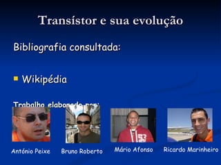 Transístor e sua evolução Bibliografia consultada: Wikipédia Trabalho elaborado por: António Peixe Bruno Roberto Ricardo Marinheiro Mário Afonso 