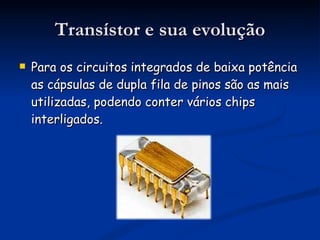 Transístor e sua evolução Para os circuitos integrados de baixa potência   as cápsulas de dupla fila de pinos são as mais utilizadas, podendo conter vários chips interligados. 