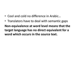 • Cool and cold no difference in Arabic…
• Translators have to deal with semantic gaps
Non-equivalence at word level means...