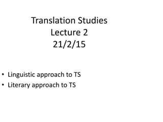Translation Studies
Lecture 2
21/2/15
• Linguistic approach to TS
• Literary approach to TS
 