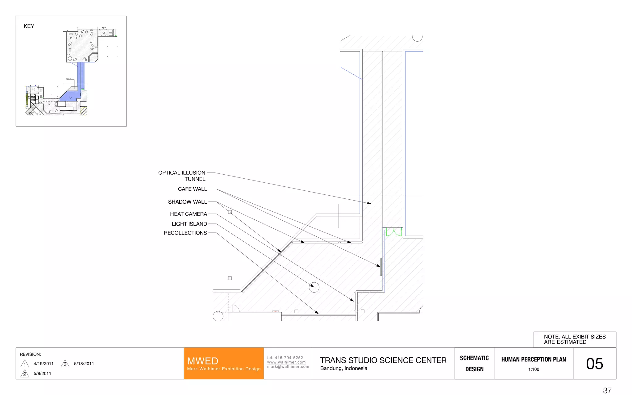 REVISION:
4/19/20111 ! ! ! ! ! ! !! !
"#$%!&'()*+&)(,(,!
---.-/$012#3.452!
2/367-/$012#3.452!
89:;!
8/36!9/$012#3!:<01=1"15>!;#?1@>!
SCHEMATIC
DESIGN
TRANS STUDIO SCIENCE CENTER
Bandung, Indonesia
5/8/20112
5/18/20113
05
DUNIA LAIN
AREA
OPTICAL ILLUSION
TUNNEL
SHADOW WALL
CAFE WALL
HEAT CAMERA
RECOLLECTIONS
CAFE WALL
LIGHT ISLAND
SHADOW WALL
NOTE: ALL EXIBIT SIZES
ARE ESTIMATED
HUMAN PERCEPTION PLAN
1:100
UP FROM THEME PARK
LEVEL
(TO SCIENCE CENTER)
DOWN TO THEME PARK
LEVEL
(EXIT FROM SCIENCE
CENTER)
EXIT
±0.00
( INTERIOR BY TRANS
STUDIO )
DUNIA LAIN
AREA
KEY
37
 