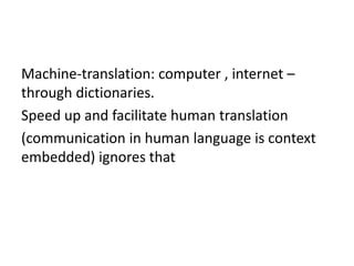 Machine-translation: computer , internet –
through dictionaries.
Speed up and facilitate human translation
(communication in human language is context
embedded) ignores that
 